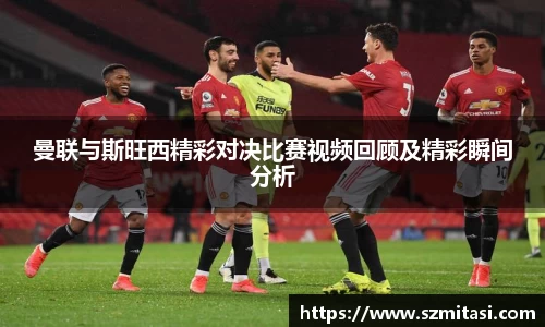 曼联与斯旺西精彩对决比赛视频回顾及精彩瞬间分析