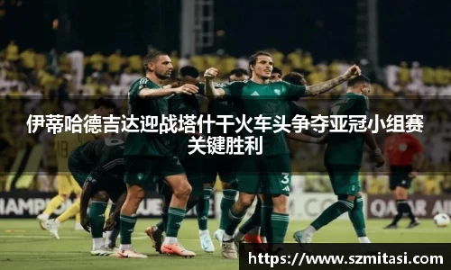 伊蒂哈德吉达迎战塔什干火车头争夺亚冠小组赛关键胜利